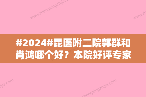 #2024#昆医附二院郭群和肖鸿哪个好？本院好评专家技术实力较量