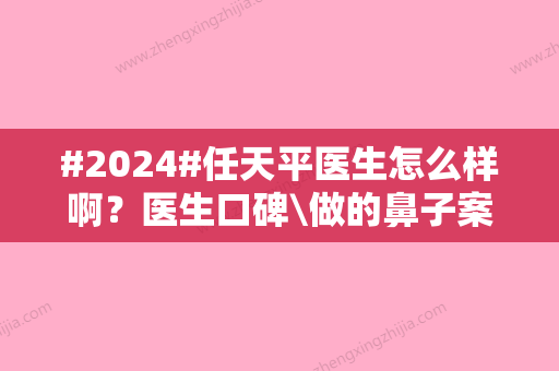 #2024#任天平医生怎么样啊？医生口碑\做的鼻子案例\坐诊医院