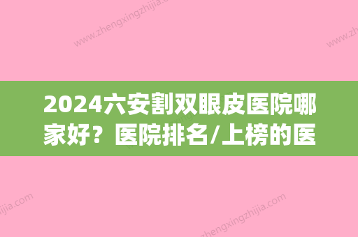 2024六安割双眼皮医院哪家好？医院排名/上榜的医院有哪些？(六安哪里有割双眼皮的)