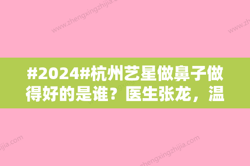 #2024#杭州艺星做鼻子做得好的是谁？医生张龙	，温美金这两位技术不错，含价格表