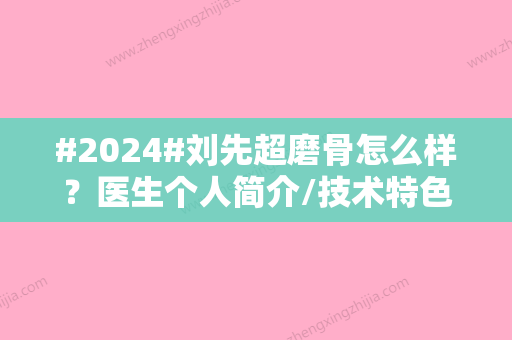 #2024#刘先超磨骨怎么样？医生个人简介/技术特色/项目科普一览