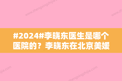 #2024#李晓东医生是哪个医院的？李晓东在北京美媛荟做面部提拉附手术价格