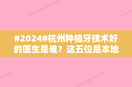 #2024#杭州种植牙技术好的医生是谁？这五位是本地人认可的牙科专家！