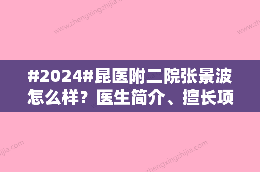 #2024#昆医附二院张景波怎么样？医生简介、擅长项目揭晓