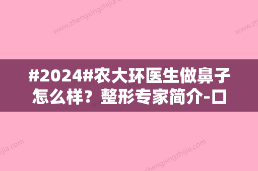 #2024#农大环医生做鼻子怎么样？整形专家简介-口碑评价