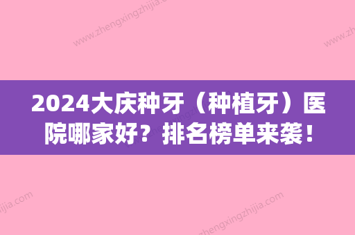 2024大庆种牙（种植牙）医院哪家好？排名榜单来袭！附上医院简介(大庆种植牙技术比较好的医院)