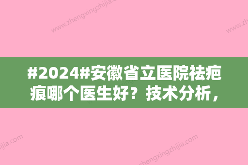 #2024#安徽省立医院祛疤痕哪个医生好？技术分析，价格表更新