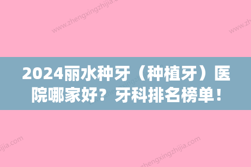 2024丽水种牙（种植牙）医院哪家好？牙科排名榜单！戳进来看看吧(种植牙医院排行榜)