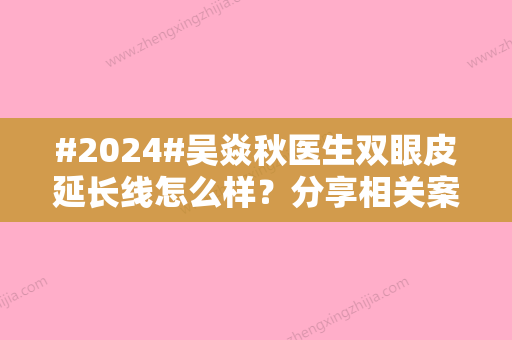 #2024#吴焱秋医生双眼皮延长线怎么样？分享相关案例/坐诊医院介绍