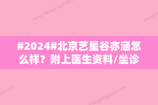 #2024#北京艺星谷亦涵怎么样？附上医生资料/坐诊医院介绍/注射除皱手术过程