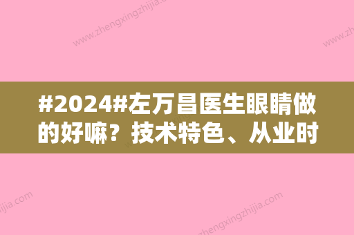 #2024#左万昌医生眼睛做的好嘛？技术特色、从业时间、收费明细