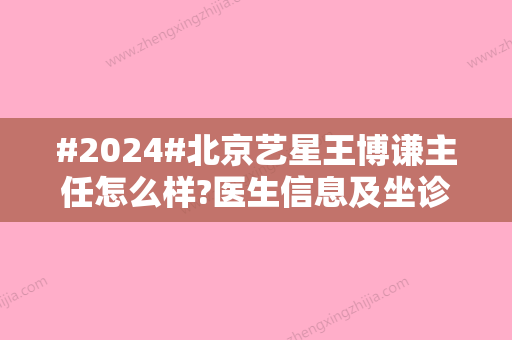 #2024#北京艺星王博谦主任怎么样?医生信息及坐诊医院介绍