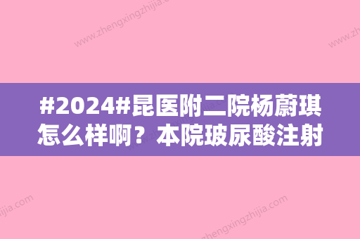 #2024#昆医附二院杨蔚琪怎么样啊？本院玻尿酸注射大师简介