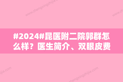 #2024#昆医附二院郭群怎么样？医生简介、双眼皮费用曝光