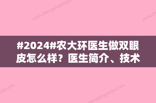 #2024#农大环医生做双眼皮怎么样？医生简介、技术风格等揭晓