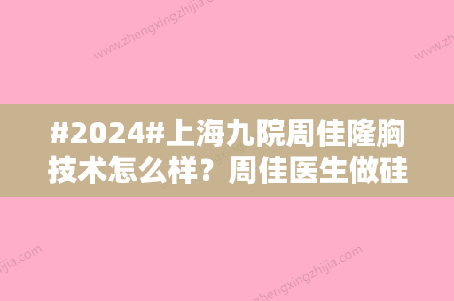 #2024#上海九院周佳隆胸技术怎么样？周佳医生做硅胶隆胸技术很牛收费也不贵