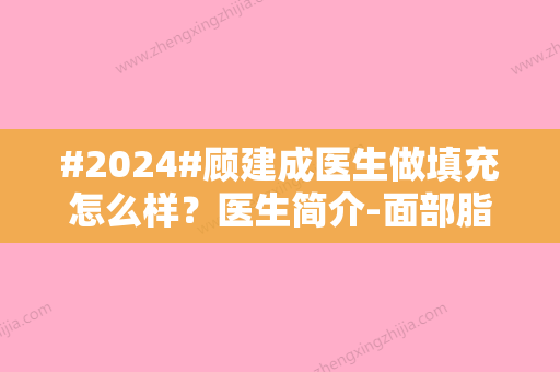 #2024#顾建成医生做填充怎么样？医生简介-面部脂肪填充案例