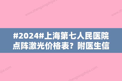 #2024#上海第七人民医院点阵激光价格表？附医生信息/点阵激光价格表