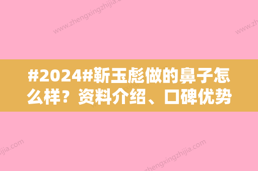 #2024#靳玉彪做的鼻子怎么样？资料介绍、口碑优势项目	、亲身体验隆鼻细节