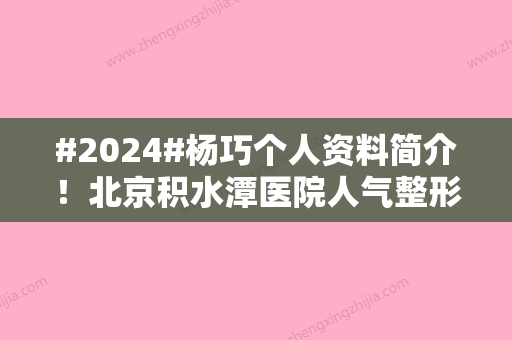 #2024#杨巧个人资料简介！北京积水潭医院人气整形医生，双眼皮案例欣赏！