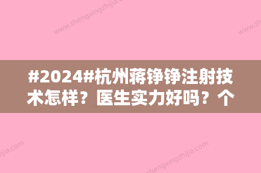 #2024#杭州蒋铮铮注射技术怎样？医生实力好吗？个人简介及手术案例一览