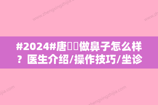 #2024#唐玥玓做鼻子怎么样？医生介绍/操作技巧/坐诊医院介绍