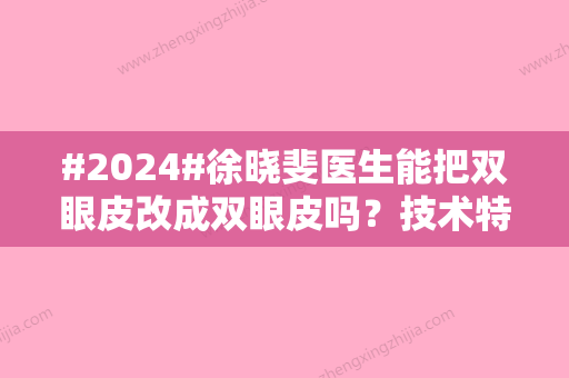 #2024#徐晓斐医生能把双眼皮改成双眼皮吗？技术特色-口碑评价