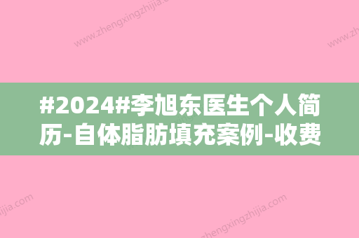 #2024#李旭东医生个人简历-自体脂肪填充案例-收费价格