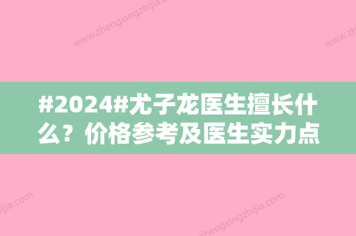 #2024#尤子龙医生擅长什么？价格参考及医生实力点评