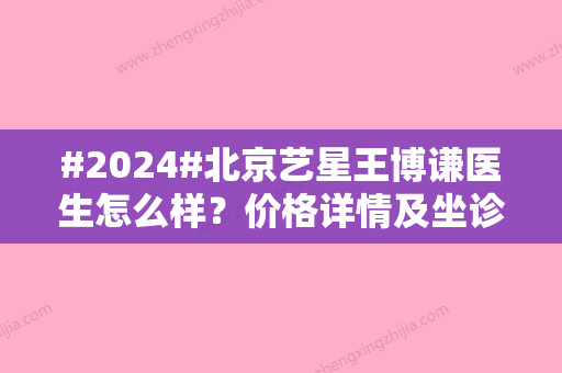 #2024#北京艺星王博谦医生怎么样？价格详情及坐诊医院介绍！