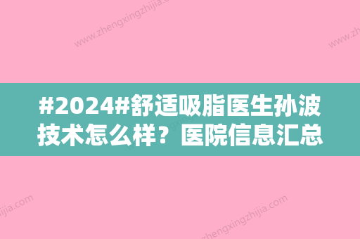 #2024#舒适吸脂医生孙波技术怎么样？医院信息汇总，实力医生介绍