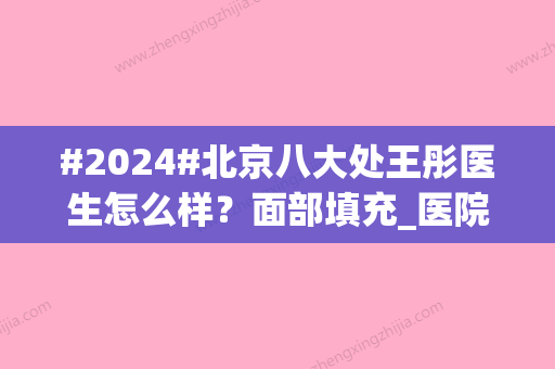 #2024#北京八大处王彤医生怎么样？面部填充_医院简介_口碑一览