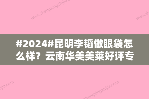 #2024#昆明李韬做眼袋怎么样？云南华美美莱好评专家简介