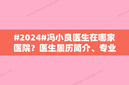 #2024#冯小良医生在哪家医院？医生履历简介、专业特长介绍！