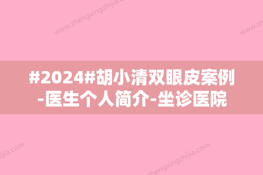 #2024#胡小清双眼皮案例-医生个人简介-坐诊医院