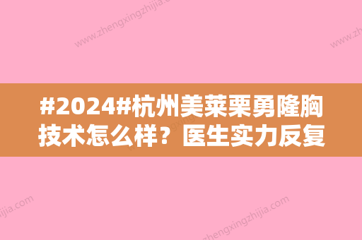 #2024#杭州美莱栗勇隆胸技术怎么样？医生实力反复实测、坐诊医院资料介绍