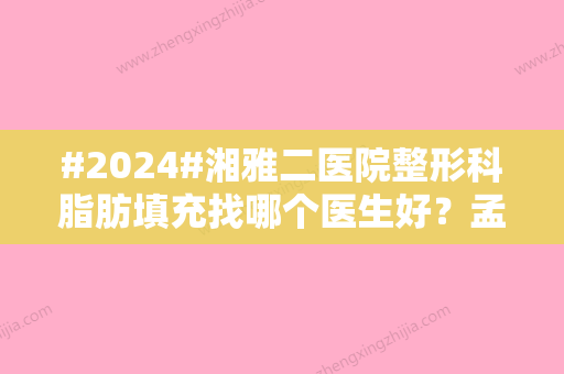 #2024#湘雅二医院整形科脂肪填充找哪个医生好？孟宪熙	，熊祥，本院实力担当！