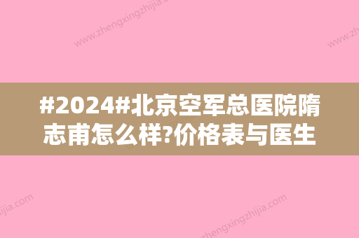 #2024#北京空军总医院隋志甫怎么样?价格表与医生详情一览