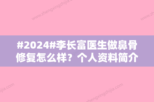 #2024#李长富医生做鼻骨修复怎么样？个人资料简介、经典案例分享