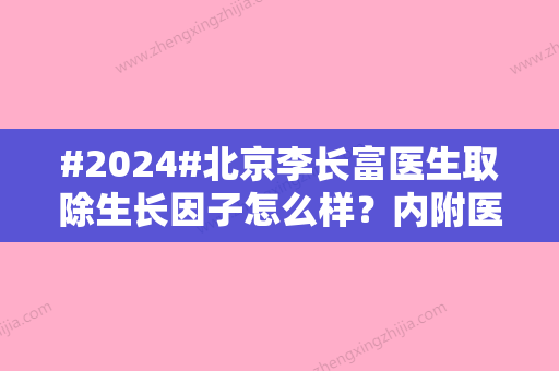 #2024#北京李长富医生取除生长因子怎么样？内附医生信息及坐诊医院资料