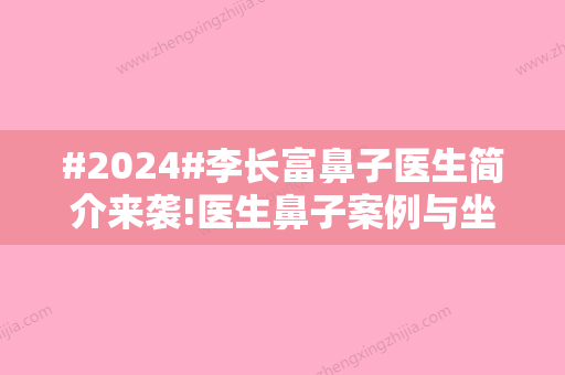 #2024#李长富鼻子医生简介来袭!医生鼻子案例与坐诊医院名单