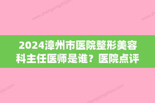 2024漳州市医院整形美容科主任医师是谁？医院点评+整形专家信息(漳州三甲医院整形科)