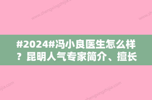 #2024#冯小良医生怎么样？昆明人气专家简介	、擅长项目揭晓