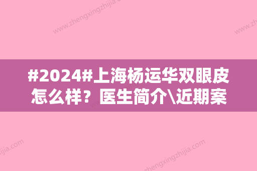 #2024#上海杨运华双眼皮怎么样？医生简介\近期案例\价格表