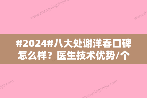 #2024#八大处谢洋春口碑怎么样？医生技术优势/个人简介/坐诊医院介绍