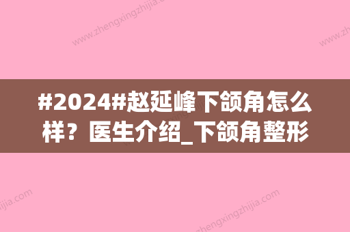 #2024#赵延峰下颌角怎么样？医生介绍_下颌角整形案例_价格表