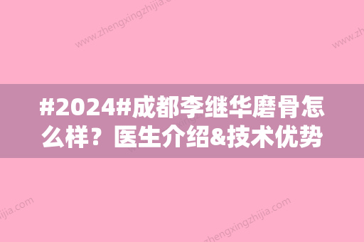 #2024#成都李继华磨骨怎么样？医生介绍&技术优势&坐诊医院介绍