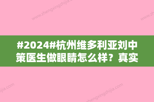 #2024#杭州维多利亚刘中策医生做眼睛怎么样？真实技术水准+眼睛整形案例一览