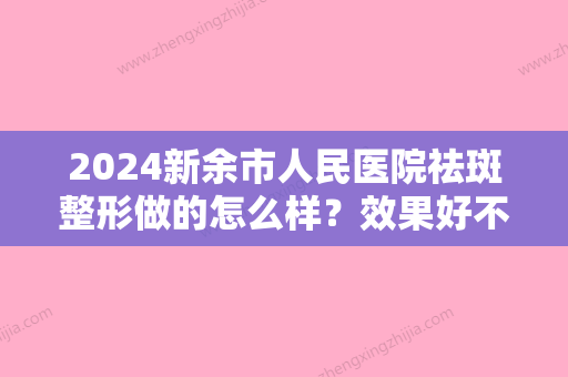 2024新余市人民医院祛斑整形做的怎么样？效果好不好？祛斑案例实测！