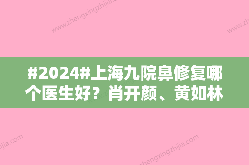 #2024#上海九院鼻修复哪个医生好？肖开颜、黄如林	、王琛等审美独特